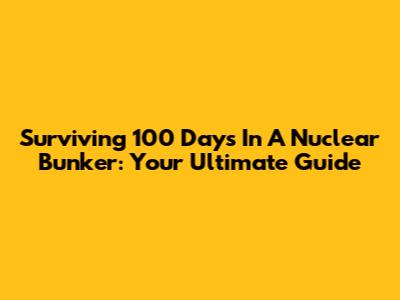 Surviving 100 Days In A Nuclear Bunker: Your Ultimate Guide