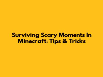Surviving Scary Moments In Minecraft: Tips & Tricks