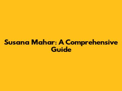 Susana Mahar: A Comprehensive Guide