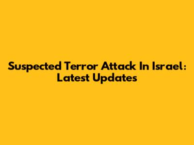 Suspected Terror Attack In Israel: Latest Updates