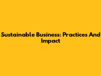Sustainable Business: Practices And Impact