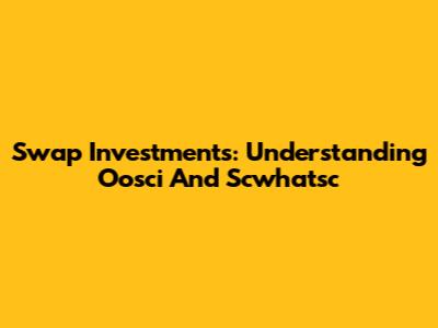 Swap Investments: Understanding Oosci And Scwhatsc