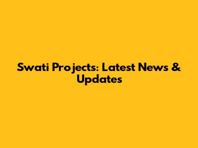 Swati Projects: Latest News & Updates