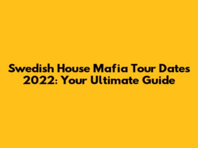 Swedish House Mafia Tour Dates 2022: Your Ultimate Guide