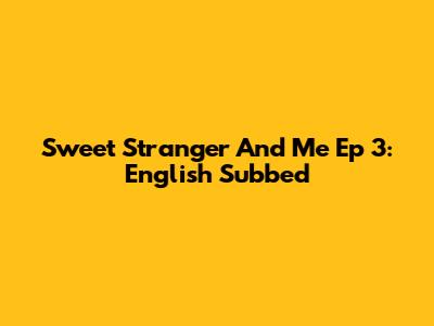 Sweet Stranger And Me Ep 3: English Subbed