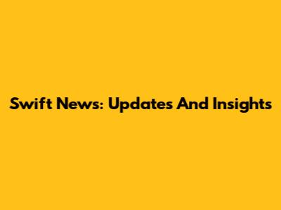 Swift News: Updates And Insights