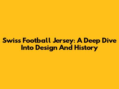 Swiss Football Jersey: A Deep Dive Into Design And History