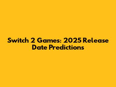 Switch 2 Games: 2025 Release Date Predictions