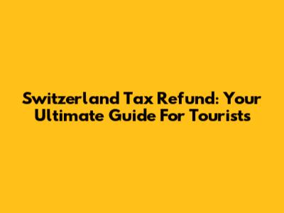 Switzerland Tax Refund: Your Ultimate Guide For Tourists