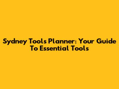 Sydney Tools Planner: Your Guide To Essential Tools