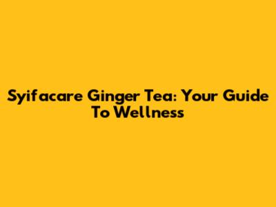 Syifacare Ginger Tea: Your Guide To Wellness
