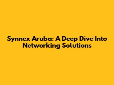 Synnex Aruba: A Deep Dive Into Networking Solutions