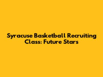 Syracuse Basketball Recruiting Class: Future Stars