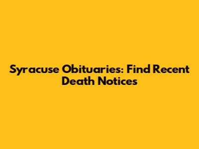 Syracuse Obituaries: Find Recent Death Notices