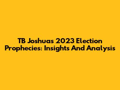 TB Joshua's 2023 Election Prophecies: Insights And Analysis