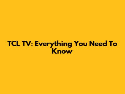 TCL TV: Everything You Need To Know