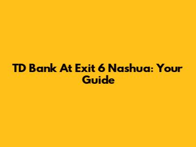 TD Bank At Exit 6 Nashua: Your Guide