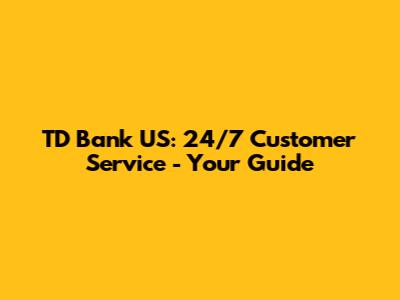 TD Bank US: 24/7 Customer Service - Your Guide