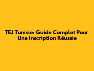 TEJ Tunisie: Guide Complet Pour Une Inscription Réussie