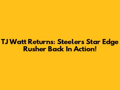 TJ Watt Returns: Steelers' Star Edge Rusher Back In Action!