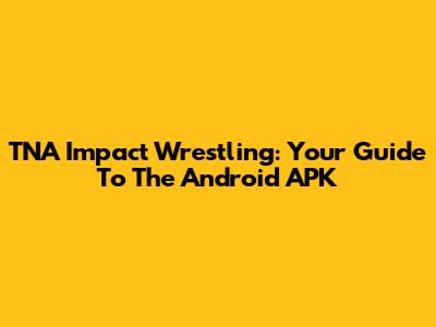 TNA Impact Wrestling: Your Guide To The Android APK