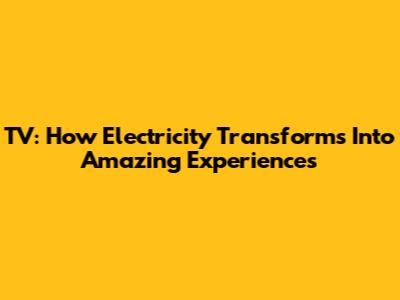 TV: How Electricity Transforms Into Amazing Experiences