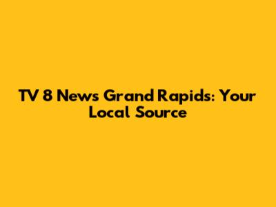 TV 8 News Grand Rapids: Your Local Source