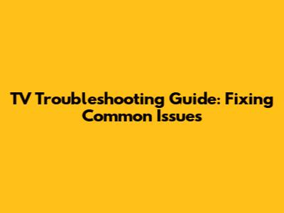 TV Troubleshooting Guide: Fixing Common Issues