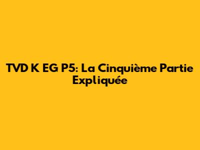TVD K EG P5: La Cinquième Partie Expliquée