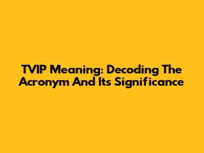 TVIP Meaning: Decoding The Acronym And Its Significance