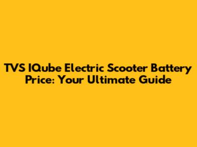TVS IQube Electric Scooter Battery Price: Your Ultimate Guide