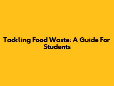 Tackling Food Waste: A Guide For Students