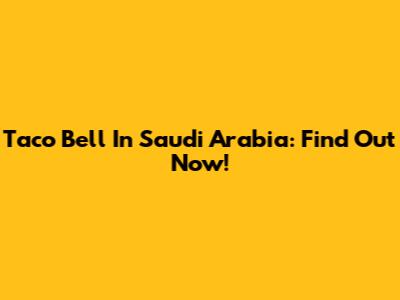 Taco Bell In Saudi Arabia: Find Out Now!