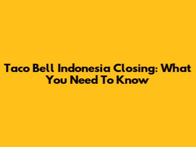 Taco Bell Indonesia Closing: What You Need To Know