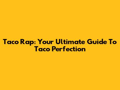 Taco Rap: Your Ultimate Guide To Taco Perfection