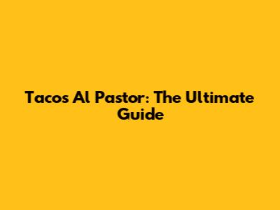 Tacos Al Pastor: The Ultimate Guide