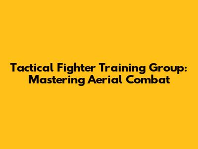 Tactical Fighter Training Group: Mastering Aerial Combat
