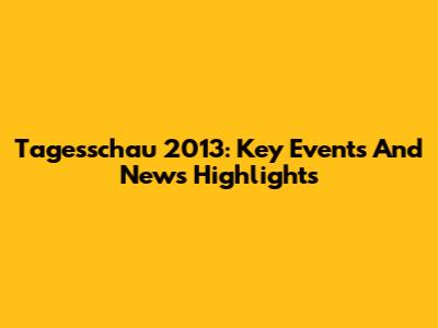Tagesschau 2013: Key Events And News Highlights