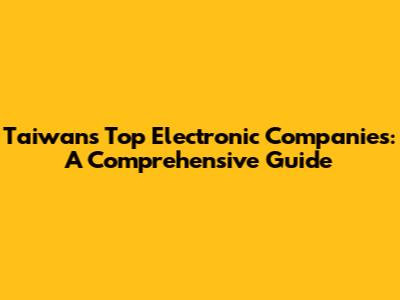 Taiwan's Top Electronic Companies: A Comprehensive Guide