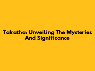 Takatha: Unveiling The Mysteries And Significance