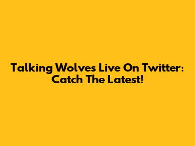Talking Wolves Live On Twitter: Catch The Latest!