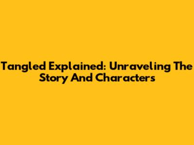 Tangled Explained: Unraveling The Story And Characters