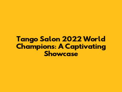 Tango Salon 2022 World Champions: A Captivating Showcase