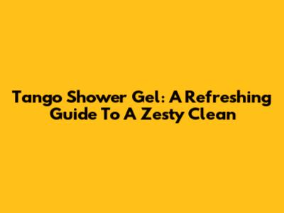 Tango Shower Gel: A Refreshing Guide To A Zesty Clean