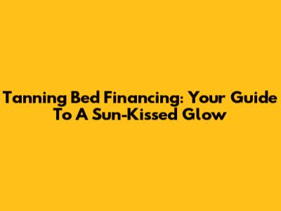 Tanning Bed Financing: Your Guide To A Sun-Kissed Glow