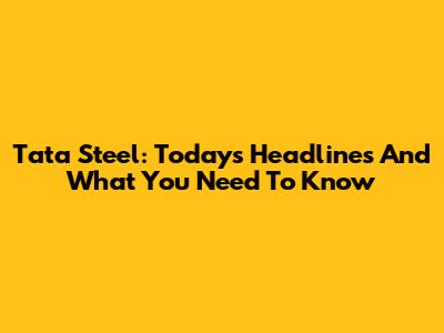 Tata Steel: Today's Headlines And What You Need To Know