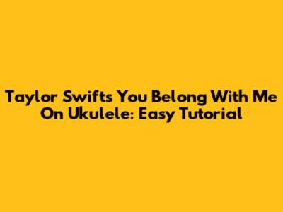 Taylor Swift's "You Belong With Me" On Ukulele: Easy Tutorial