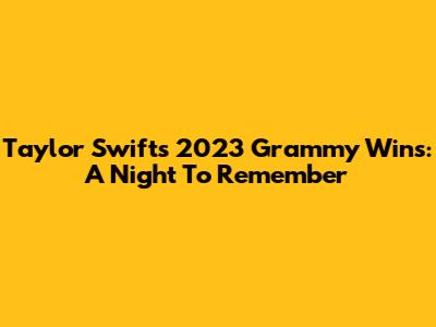 Taylor Swift's 2023 Grammy Wins: A Night To Remember