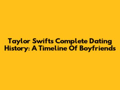 Taylor Swift's Complete Dating History: A Timeline Of Boyfriends