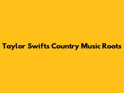 Taylor Swift's Country Music Roots